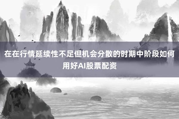 在在行情延续性不足但机会分散的时期中阶段如何用好AI股票配资