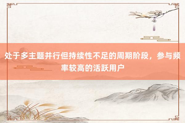 处于多主题并行但持续性不足的周期阶段，参与频率较高的活跃用户