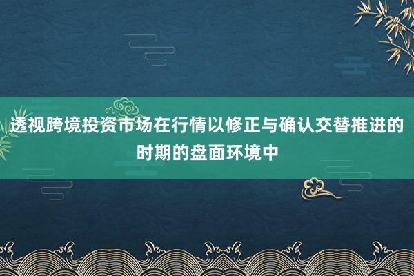 透视跨境投资市场在行情以修正与确认交替推进的时期的盘面环境中