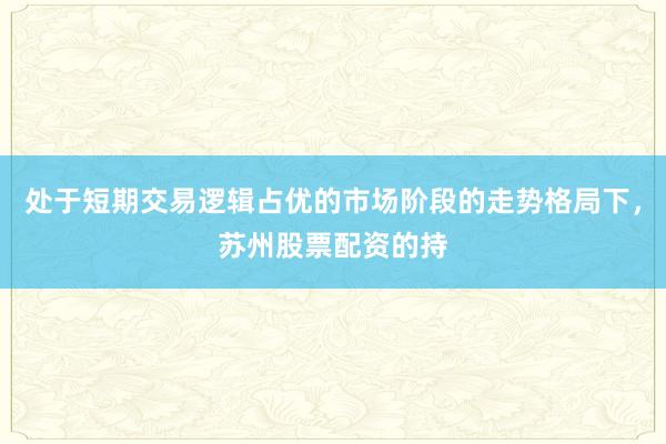 处于短期交易逻辑占优的市场阶段的走势格局下,苏州股票配资的持