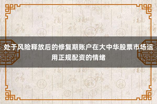 处于风险释放后的修复期账户在大中华股票市场运用正规配资的情绪