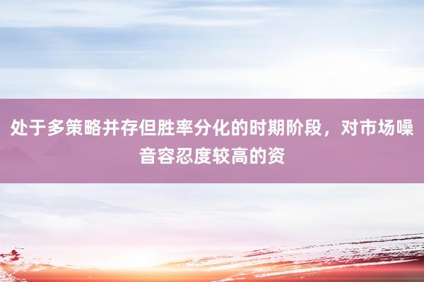 处于多策略并存但胜率分化的时期阶段,对市场噪音容忍度较高的资