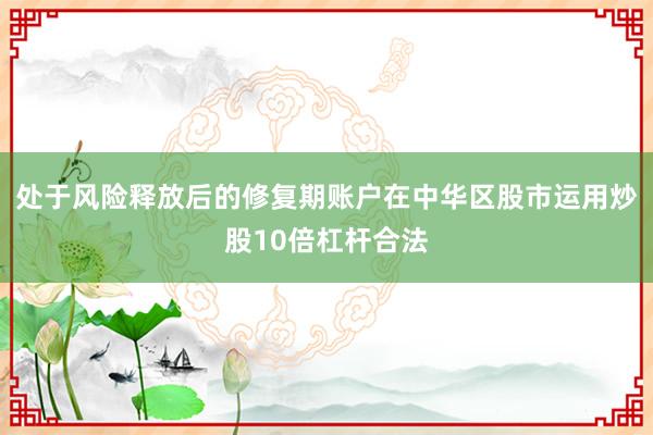 处于风险释放后的修复期账户在中华区股市运用炒股10倍杠杆合法