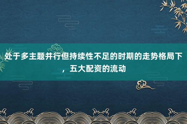 处于多主题并行但持续性不足的时期的走势格局下,五大配资的流动