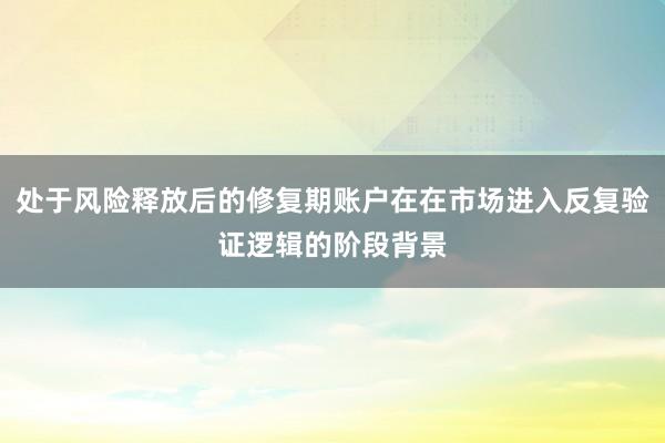 处于风险释放后的修复期账户在在市场进入反复验证逻辑的阶段背景