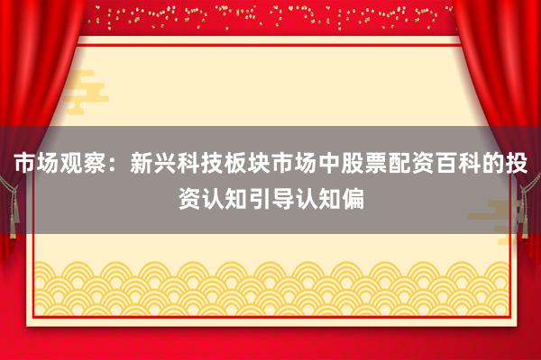 市场观察:新兴科技板块市场中股票配资百科的投资认知引导认知偏