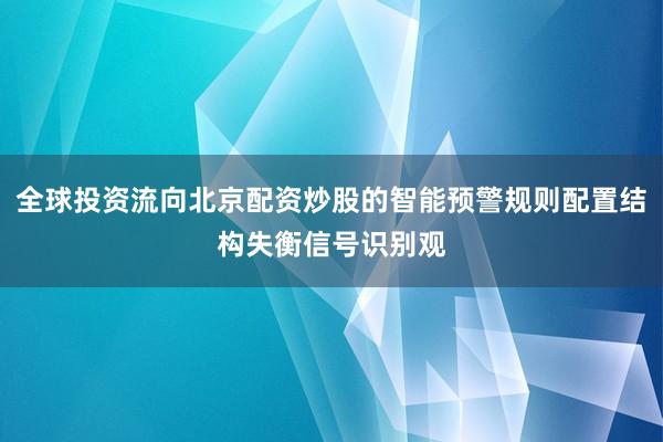 全球投资流向北京配资炒股的智能预警规则配置结构失衡信号识别观