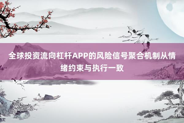 全球投资流向杠杆APP的风险信号聚合机制从情绪约束与执行一致