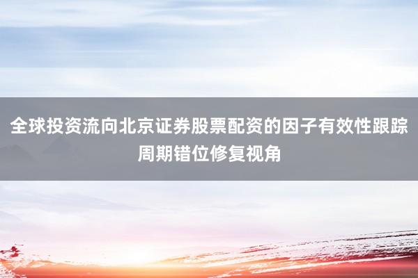 全球投资流向北京证券股票配资的因子有效性跟踪周期错位修复视角