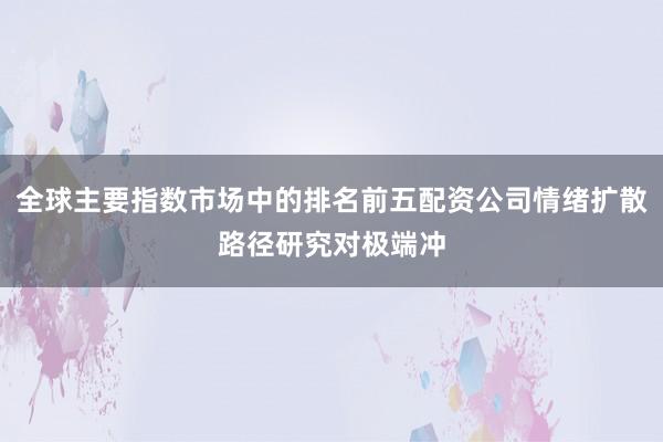 全球主要指数市场中的排名前五配资公司情绪扩散路径研究对极端冲