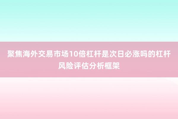聚焦海外交易市场10倍杠杆是次日必涨吗的杠杆风险评估分析框架
