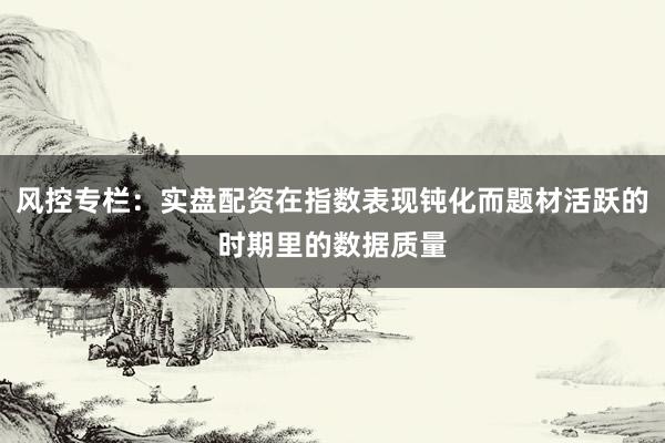 风控专栏：实盘配资在指数表现钝化而题材活跃的时期里的数据质量