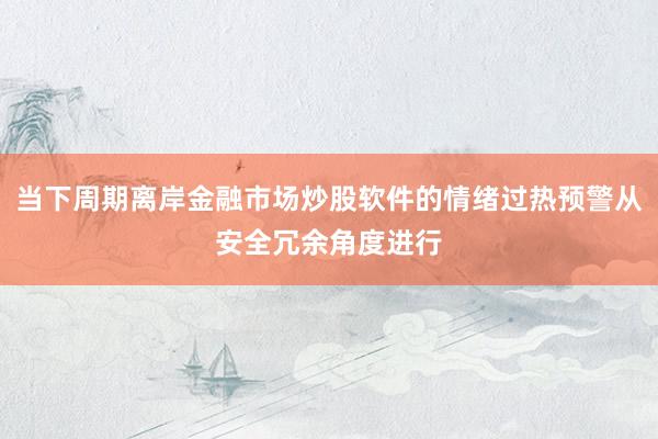 当下周期离岸金融市场炒股软件的情绪过热预警从安全冗余角度进行