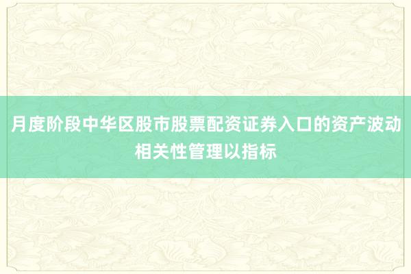 月度阶段中华区股市股票配资证券入口的资产波动相关性管理以指标