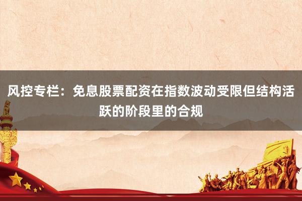 风控专栏：免息股票配资在指数波动受限但结构活跃的阶段里的合规