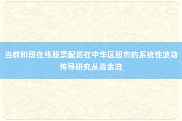 当前阶段在线股票配资在中华区股市的系统性波动传导研究从资金流
