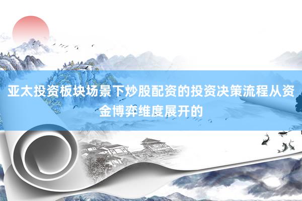 亚太投资板块场景下炒股配资的投资决策流程从资金博弈维度展开的