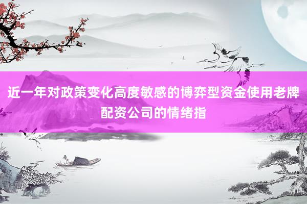 近一年对政策变化高度敏感的博弈型资金使用老牌配资公司的情绪指