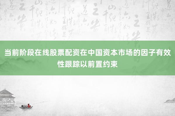 当前阶段在线股票配资在中国资本市场的因子有效性跟踪以前置约束