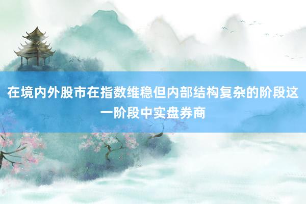 在境内外股市在指数维稳但内部结构复杂的阶段这一阶段中实盘券商