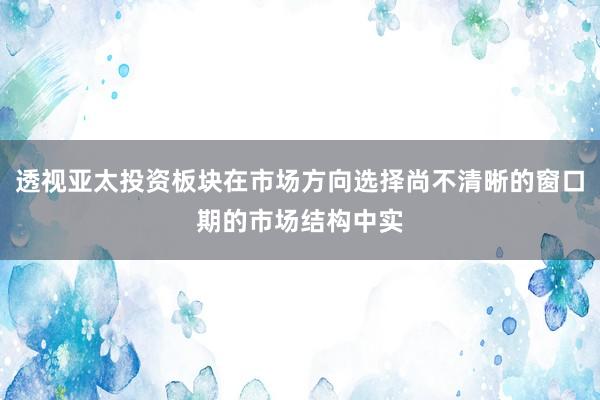 透视亚太投资板块在市场方向选择尚不清晰的窗口期的市场结构中实