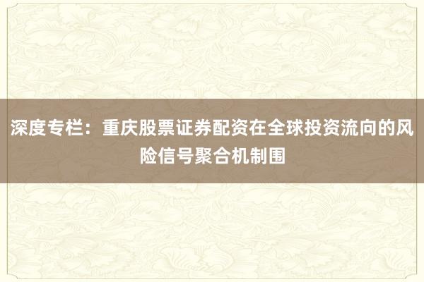 深度专栏：重庆股票证券配资在全球投资流向的风险信号聚合机制围