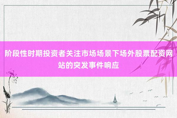 阶段性时期投资者关注市场场景下场外股票配资网站的突发事件响应