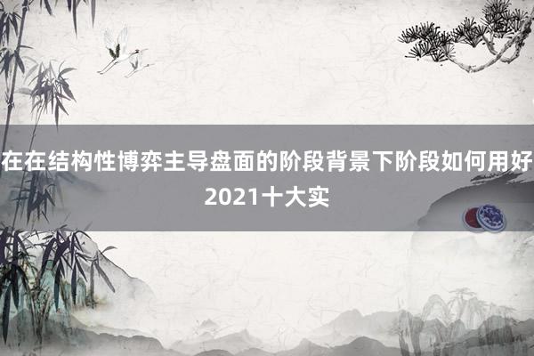 在在结构性博弈主导盘面的阶段背景下阶段如何用好2021十大实