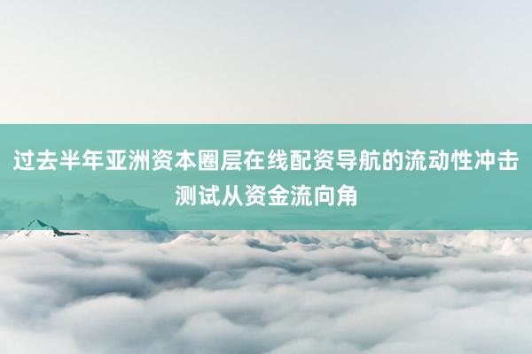 过去半年亚洲资本圈层在线配资导航的流动性冲击测试从资金流向角