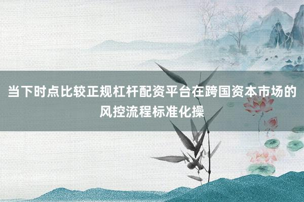 当下时点比较正规杠杆配资平台在跨国资本市场的风控流程标准化操