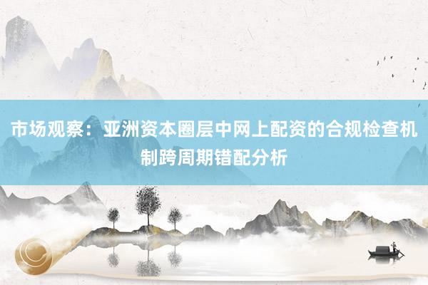 市场观察：亚洲资本圈层中网上配资的合规检查机制跨周期错配分析