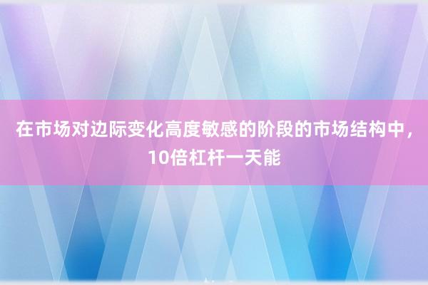 在市场对边际变化高度敏感的阶段的市场结构中，10倍杠杆一天能