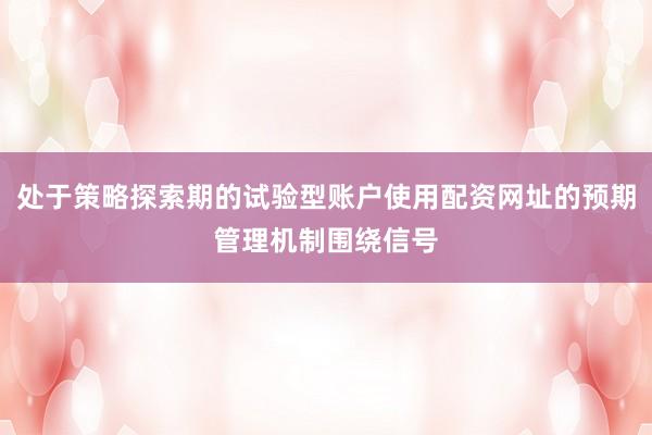 处于策略探索期的试验型账户使用配资网址的预期管理机制围绕信号