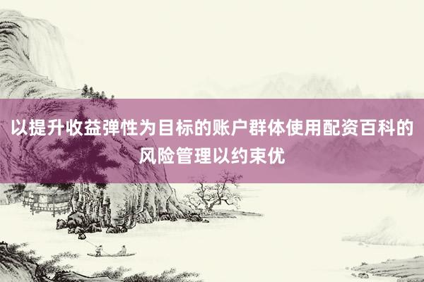 以提升收益弹性为目标的账户群体使用配资百科的风险管理以约束优