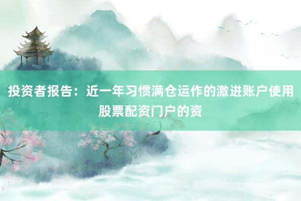 投资者报告：近一年习惯满仓运作的激进账户使用股票配资门户的资