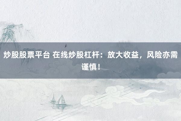 炒股股票平台 在线炒股杠杆:放大收益,风险亦需谨慎!