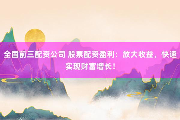 全国前三配资公司 股票配资盈利:放大收益,快速实现财富增长!