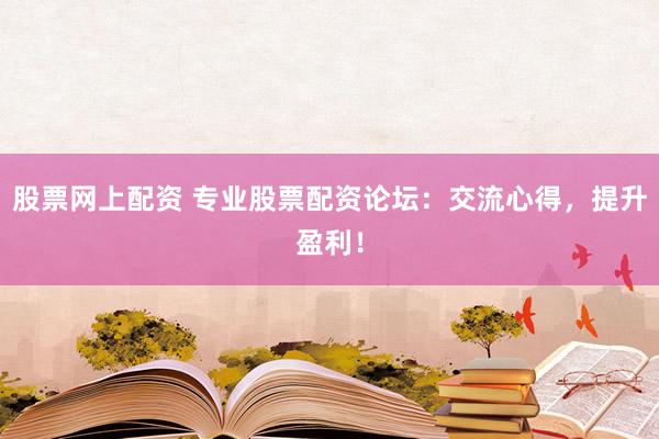 股票网上配资 专业股票配资论坛：交流心得，提升盈利！