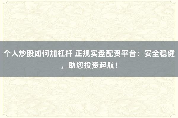 个人炒股如何加杠杆 正规实盘配资平台:安全稳健,助您投资起航!
