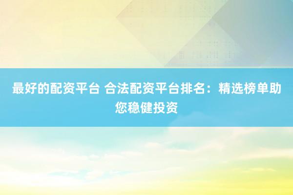 最好的配资平台 合法配资平台排名：精选榜单助您稳健投资