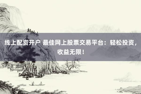 线上配资开户 最佳网上股票交易平台：轻松投资，收益无限！