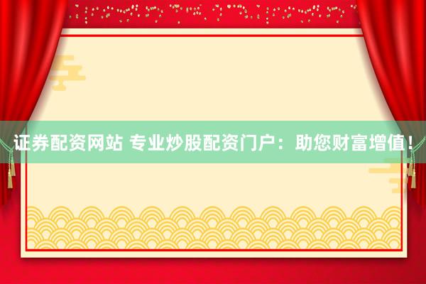 证券配资网站 专业炒股配资门户：助您财富增值！