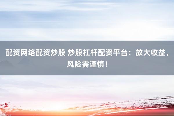 配资网络配资炒股 炒股杠杆配资平台：放大收益，风险需谨慎！