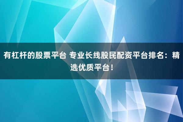 有杠杆的股票平台 专业长线股民配资平台排名：精选优质平台！