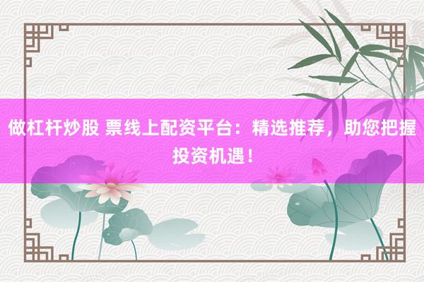 做杠杆炒股 票线上配资平台：精选推荐，助您把握投资机遇！