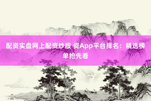 配资实盘网上配资炒股 资App平台排名：精选榜单抢先看