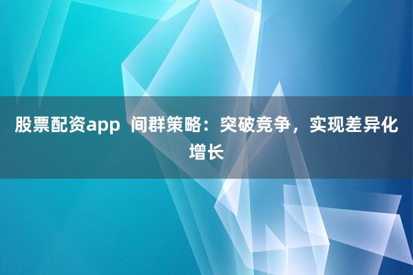 股票配资app 间群策略:突破竞争,实现差异化增长