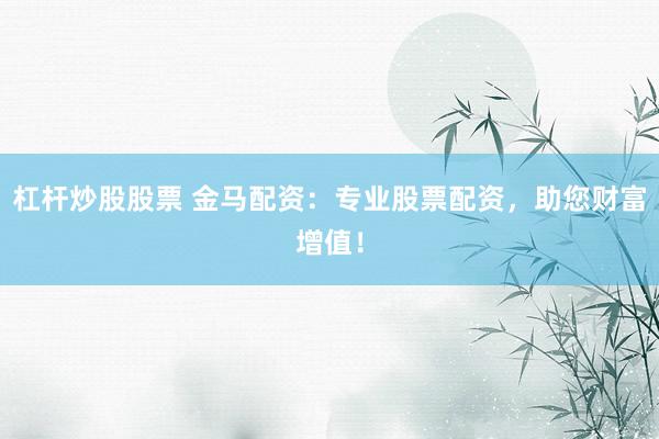 杠杆炒股股票 金马配资:专业股票配资,助您财富增值!