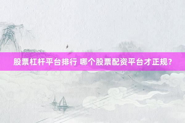 股票杠杆平台排行 哪个股票配资平台才正规？