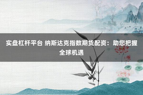实盘杠杆平台 纳斯达克指数期货配资：助您把握全球机遇